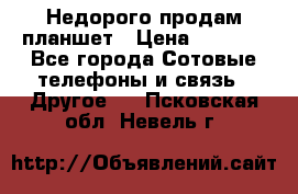 Недорого продам планшет › Цена ­ 9 500 - Все города Сотовые телефоны и связь » Другое   . Псковская обл.,Невель г.